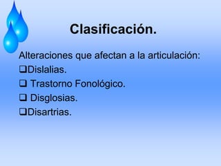 Clasificación.
Alteraciones que afectan a la articulación:
Dislalias.
 Trastorno Fonológico.
 Disglosias.
Disartrias.
 