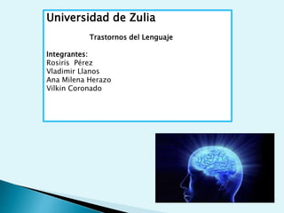 Universidad de Zulia
Trastornos del Lenguaje
Integrantes:
Rosiris Pérez
Vladimir Llanos
Ana Milena Herazo
Vilkin Coronado
 