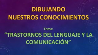 DIBUJANDO
NUESTROS CONOCIMIENTOS
Tema:
“TRASTORNOS DEL LENGUAJE Y LA
COMUNICACIÓN”
 