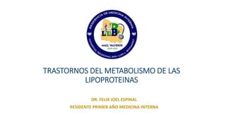 TRASTORNOS DEL METABOLISMO DE LAS
LIPOPROTEINAS
DR. FELIX JOEL ESPINAL
RESIDENTE PRIMER AÑO MEDICINA INTERNA
 