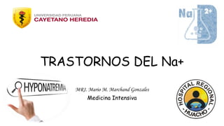 MR1. Mario M. Marchand Gonzales
Medicina Intensiva
TRASTORNOS DEL Na+
 