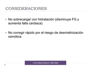 CONSIDERACIONES
 No sobrecargar con hidratación (disminuye FG y
aumenta falla cardiaca)
 No corregir rápido por el riesgo de desmielinización
osmótica
 