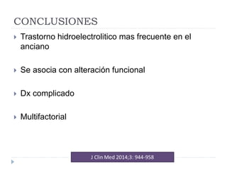 CONCLUSIONES
 Trastorno hidroelectrolitico mas frecuente en el
anciano
 Se asocia con alteración funcional
 Dx complicado
 Multifactorial
 