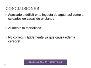 CONCLUSIONES
 Asociado a déficit en a ingesta de agua, así como a
cuidados en casas de ancianos
 Aumenta la mortalidad
 No corregir rápidamente ya que causa edema
cerebral
 