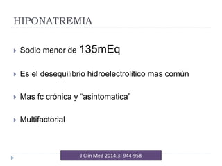 HIPONATREMIA
 Sodio menor de 135mEq
 Es el desequilibrio hidroelectrolitico mas común
 Mas fc crónica y “asintomatica”
 Multifactorial
 