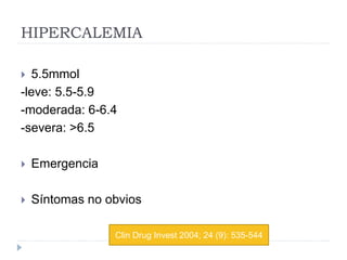 HIPERCALEMIA
 5.5mmol
-leve: 5.5-5.9
-moderada: 6-6.4
-severa: >6.5
 Emergencia
 Síntomas no obvios
Clin Drug Invest 2004; 24 (9): 535-544
 