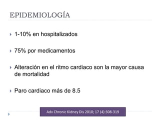 EPIDEMIOLOGÍA
 1-10% en hospitalizados
 75% por medicamentos
 Alteración en el ritmo cardiaco son la mayor causa
de mortalidad
 Paro cardiaco más de 8.5
 