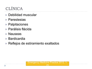 CLÍNICA
 Debilidad muscular
 Parestesias
 Palpitaciones
 Parálisis flácida
 Nauseas
 Bardicardia
 Reflejos de estiramiento exaltados
Emergency Medicine Practice 2012; 1-
20
 