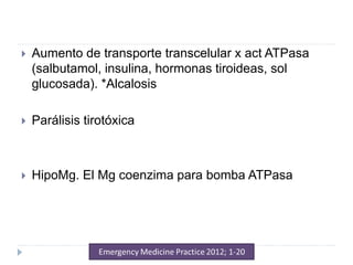  Aumento de transporte transcelular x act ATPasa
(salbutamol, insulina, hormonas tiroideas, sol
glucosada). *Alcalosis
 Parálisis tirotóxica
 HipoMg. El Mg coenzima para bomba ATPasa
 