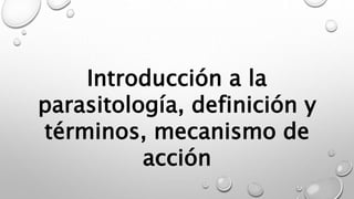 Introducción a la
parasitología, definición y
términos, mecanismo de
acción
 