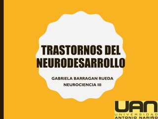 TRASTORNOS DEL
NEURODESARROLLO
GABRIELA BARRAGAN RUEDA
NEUROCIENCIA III
 