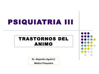 PSIQUIATRIA III

  TRASTORNOS DEL
      ANIMO


     Dr. Alejandro Aguila Z.
       Médico Psiquiatra.
 
