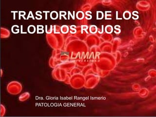 TRASTORNOS DE LOS
GLOBULOS ROJOS
Dra. Gloria Isabel Rangel Ismerio
PATOLOGIA GENERAL
 