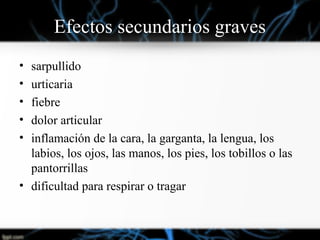 Efectos secundarios graves
• sarpullido
• urticaria
• fiebre
• dolor articular
• inflamación de la cara, la garganta, la lengua, los
labios, los ojos, las manos, los pies, los tobillos o las
pantorrillas
• dificultad para respirar o tragar
 