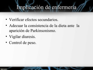 Implicación de enfermería
• Verificar efectos secundarios.
• Adecuar la consistencia de la dieta ante la
aparición de Parkinsonismo.
• Vigilar diuresis.
• Control de peso.
 