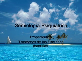 Semiología Psiquiátrica Propedeutica Trastornos de las funciones mentales. 
