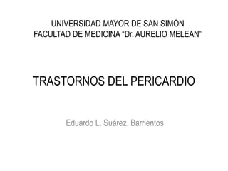 TRASTORNOS DEL PERICARDIO
Eduardo L. Suárez. Barrientos
UNIVERSIDAD MAYOR DE SAN SIMÓN
FACULTAD DE MEDICINA “Dr. AURELIO MELEAN”
 