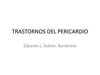 TRASTORNOS DEL PERICARDIO
Eduardo L. Suárez. Barrientos
 
