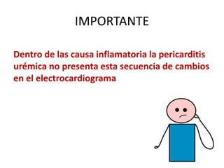 IMPORTANTE
Dentro de las causa inflamatoria la pericarditis
urémica no presenta esta secuencia de cambios
en el electrocardiograma
 