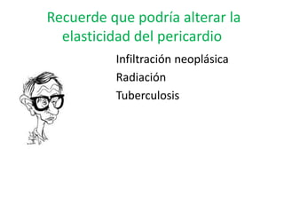 Recuerde que podría alterar la
elasticidad del pericardio
Infiltración neoplásica
Radiación
Tuberculosis
 
