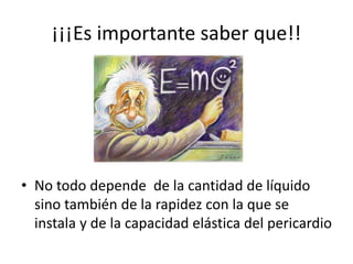 ¡¡¡Es importante saber que!!
• No todo depende de la cantidad de líquido
sino también de la rapidez con la que se
instala y de la capacidad elástica del pericardio
 