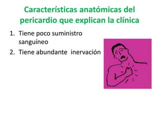 Características anatómicas del
pericardio que explican la clínica
1. Tiene poco suministro
sanguíneo
2. Tiene abundante inervación
 