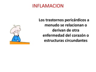 INFLAMACION
Los trastornos pericárdicos a
menudo se relacionan o
derivan de otra
enfermedad del corazón o
estructuras circundantes
 