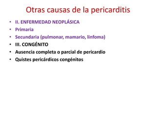 Otras causas de la pericarditis
• II. ENFERMEDAD NEOPLÁSICA
• Primaria
• Secundaria (pulmonar, mamario, linfoma)
• III. CONGÉNITO
• Ausencia completa o parcial de pericardio
• Quistes pericárdicos congénitos
 