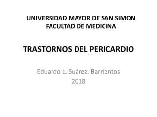 TRASTORNOS DEL PERICARDIO
Eduardo L. Suárez. Barrientos
2018
UNIVERSIDAD MAYOR DE SAN SIMON
FACULTAD DE MEDICINA
 