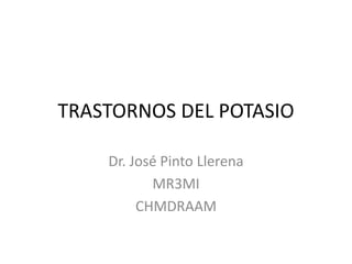 TRASTORNOS DEL POTASIO 
Dr. José Pinto Llerena 
MR3MI 
CHMDRAAM 
 