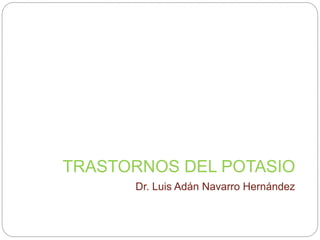 TRASTORNOS DEL POTASIO
Dr. Luis Adán Navarro Hernández
 
