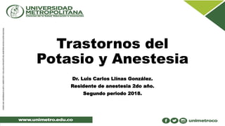 Trastornos del
Potasio y Anestesia
Dr. Luis Carlos Llínas González.
Residente de anestesia 2do año.
Segundo periodo 2018.
 