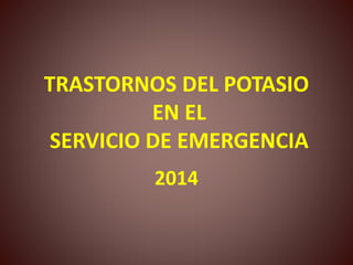 TRASTORNOS DEL POTASIO
EN EL
SERVICIO DE EMERGENCIA
2014
 