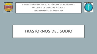 TRASTORNOS DEL SODIO
UNIVERSIDAD NACIONAL AUTÓNOMA DE HONDURAS
FACULTAD DE CIENCIAS MÉDICAS
DEPARTAMENTO DE MEDICINA
 