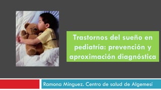 Ramona Mínguez. Centro de salud de Algemesí
Trastornos del sueño en
pediatría: prevención y
aproximación diagnóstica
 