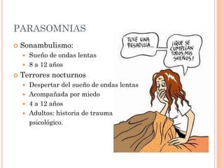 PARASOMNIAS
   Sonambulismo:
       Sueño de ondas lentas
       8 a 12 años
   Terrores nocturnos
     Despertar del sueño de ondas lentas
     Acompañada por miedo
     4 a 12 años
     Adultos: historia de trauma
      psicológico.
 