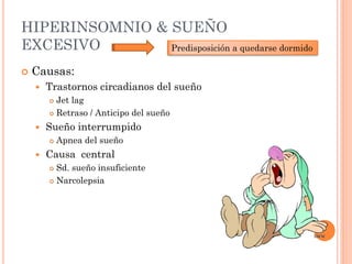 HIPERINSOMNIO & SUEÑO
EXCESIVO        Predisposición a quedarse dormido

   Causas:
       Trastornos circadianos del sueño
         Jet lag
         Retraso / Anticipo del sueño

       Sueño interrumpido
           Apnea del sueño
       Causa central
         Sd. sueño insuficiente
         Narcolepsia
 
