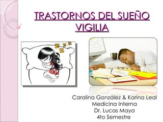 TRASTORNOS DEL SUEÑO
       VIGILIA




      Carolina González & Karina Leal
             Medicina Interna
              Dr. Lucas Maya
               4to Semestre
 