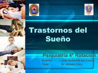 Trastornos del
    Sueño

   Psiquiatría 4º Rotación
   Alumno:   Juan Gutiérrez del Carpio
   Tutor:    Dr. Alfredo Vilca
 