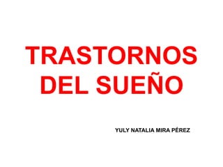 TRASTORNOS
DEL SUEÑO
YULY NATALIA MIRA PÉREZ
 