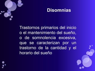 Disomnias


Trastornos primarios del inicio
o el mantenimiento del sueño,
o de somnolencia excesiva,
que se caracterizan por un
trastorno de la cantidad y el
horario del sueño
 