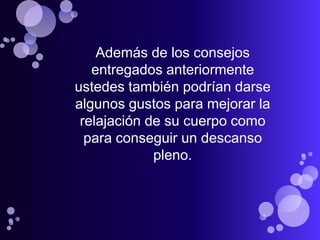 Además de los consejos
   entregados anteriormente
ustedes también podrían darse
algunos gustos para mejorar la
 relajación de su cuerpo como
  para conseguir un descanso
             pleno.
 