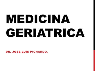 MEDICINA
GERIATRICA
DR. JOSE LUIS PICHARDO.
 