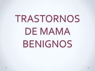 TRASTORNOS 
DE MAMA 
BENIGNOS 
 