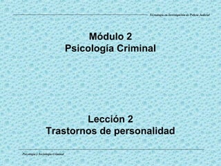 Módulo 2
Psicología Criminal
Lección 2
Trastornos de personalidad
Psicología y Sociología Criminal
Tecnología en Investigación de Policía Judicial
 