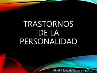 TRASTORNOS
DE LA
PERSONALIDAD
MRMF3 Eduardo Corona Hipólito
 