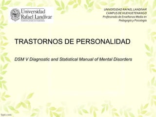 TRASTORNOS DE PERSONALIDAD
DSM V Diagnostic and Statistical Manual of Mental Disorders
UNIVERSIDAD RAFAEL LANDÍVAR
CAMPUS DE HUEHUETENANGO
Profesorado de Enseñanza Media en
Pedagogía y Psicología
 