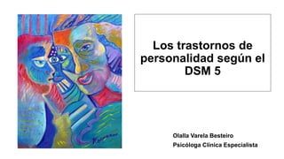 Los trastornos de
personalidad según el
DSM 5
Olalla Varela Besteiro
Psicóloga Clínica Especialista
 