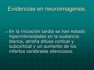 Evidencias en neuroimagenes.En la iniciación tardía se han notado hiperintensidades en la sustancia blanca, atrofia difusa cortical y subcortical y un aumento de los infartos cerebrales silenciosos.