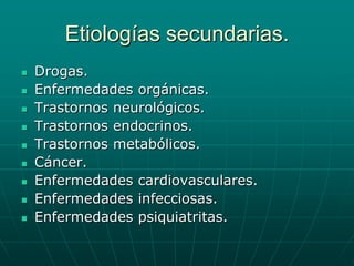 Etiologías secundarias.Drogas.Enfermedades orgánicas.Trastornos neurológicos.Trastornos endocrinos.Trastornos metabólicos.Cáncer.Enfermedades cardiovasculares.Enfermedades infecciosas.Enfermedades psiquiatritas. 